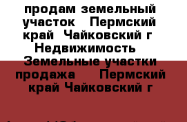 продам земельный участок - Пермский край, Чайковский г. Недвижимость » Земельные участки продажа   . Пермский край,Чайковский г.